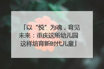 以“悦”为魂，育见未来：重庆这所幼儿园这样培育新时代儿童